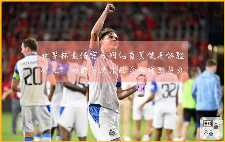 世界杯竞猜官方网站首页使用体验对比：功能与设计的全面评测与分析