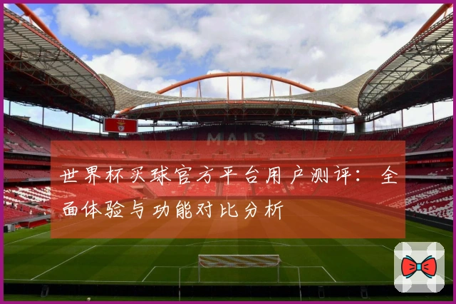 世界杯买球官方平台用户测评：全面体验与功能对比分析