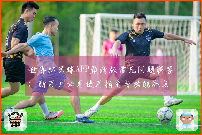 世界杯买球APP最新版常见问题解答：新用户必看使用指南与功能亮点