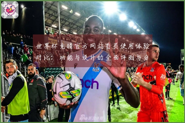 世界杯竞猜官方网站首页使用体验对比:功能与设计的全面评测与分析