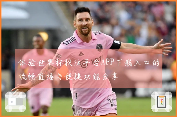 体验世界杯投注平台APP下载入口的流畅直播与便捷功能分享