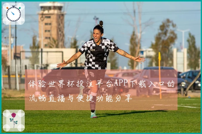 体验世界杯投注平台APP下载入口的流畅直播与便捷功能分享
