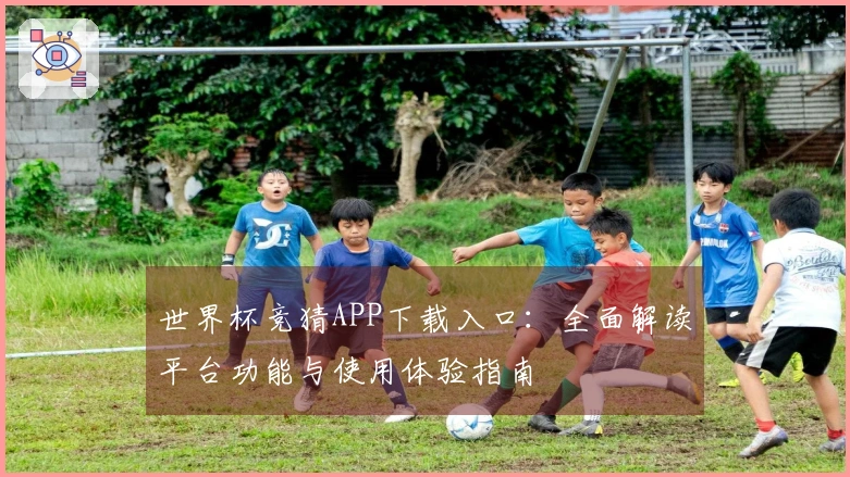 世界杯竞猜APP下载入口:全面解读平台功能与使用体验指南