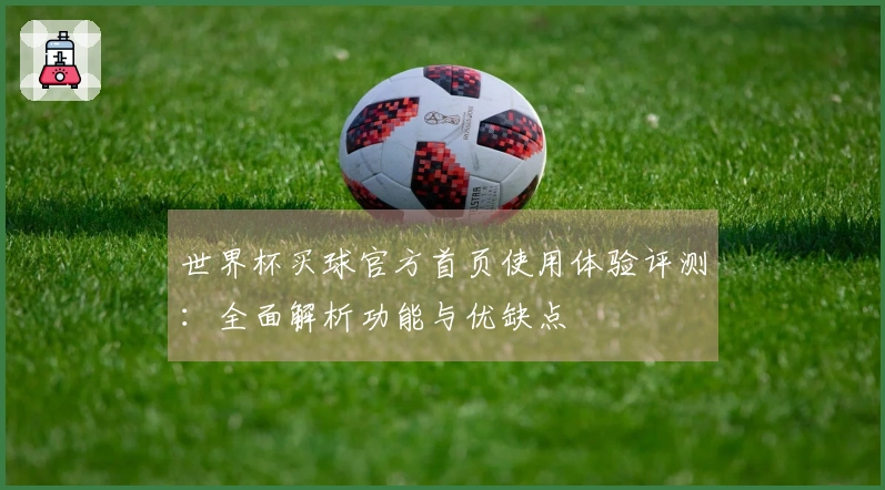 世界杯买球官方首页使用体验评测：全面解析功能与优缺点