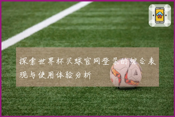 探索世界杯买球官网登录的综合表现与使用体验分析