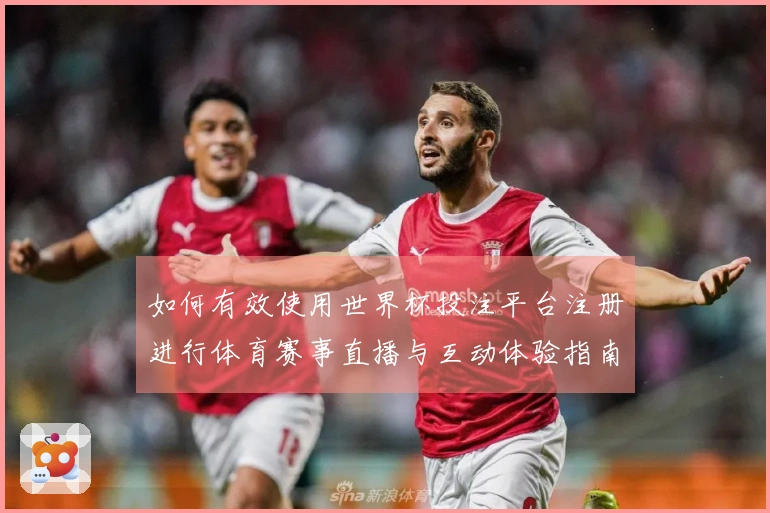 如何有效使用世界杯投注平台注册进行体育赛事直播与互动体验指南