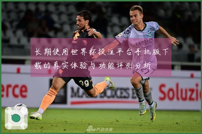 长期使用世界杯投注平台手机版下载的真实体验与功能评测分析